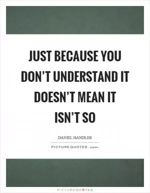 Just because you don’t understand it doesn’t mean it isn’t so Picture Quote #1