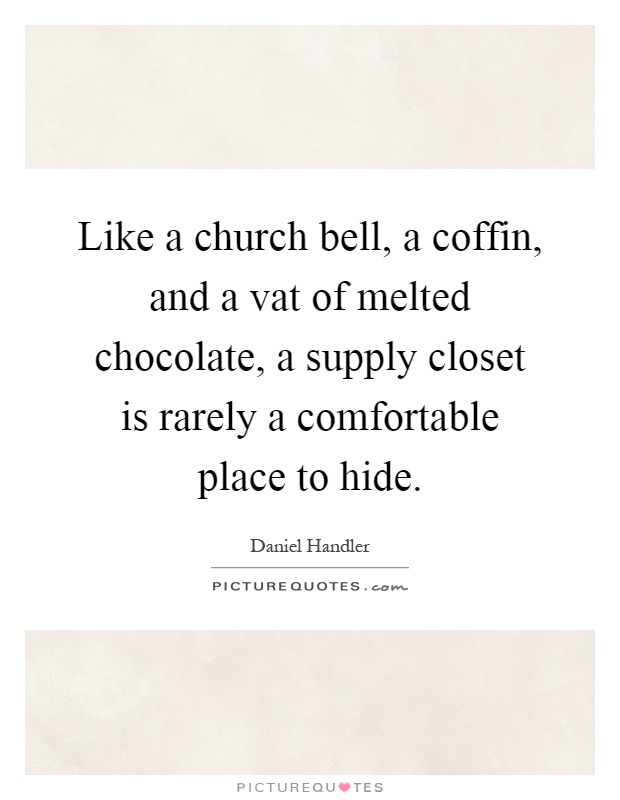 Like a church bell, a coffin, and a vat of melted chocolate, a supply closet is rarely a comfortable place to hide Picture Quote #1