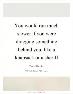 You would run much slower if you were dragging something behind you, like a knapsack or a sheriff Picture Quote #1