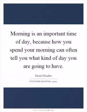 Morning is an important time of day, because how you spend your morning can often tell you what kind of day you are going to have Picture Quote #1