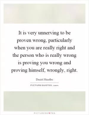 It is very unnerving to be proven wrong, particularly when you are really right and the person who is really wrong is proving you wrong and proving himself, wrongly, right Picture Quote #1