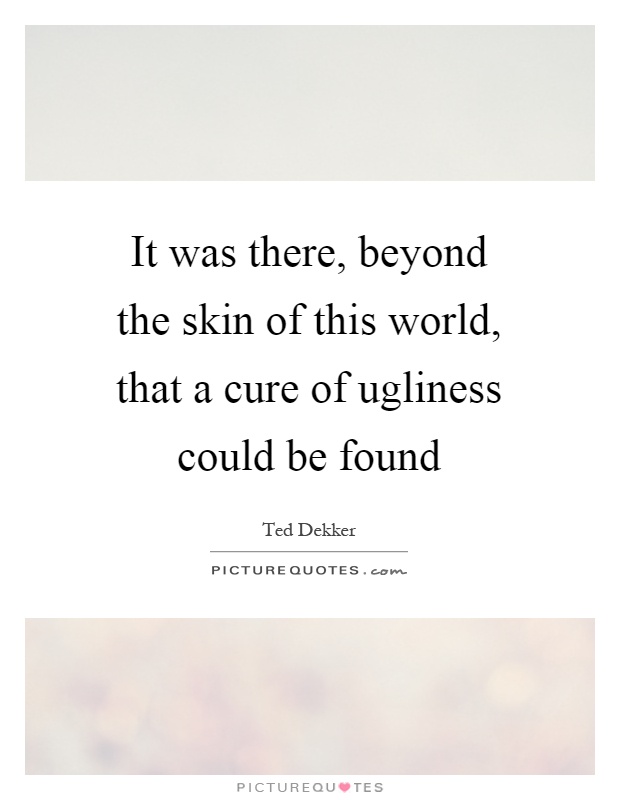 It was there, beyond the skin of this world, that a cure of ugliness could be found Picture Quote #1