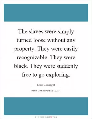 The slaves were simply turned loose without any property. They were easily recognizable. They were black. They were suddenly free to go exploring Picture Quote #1