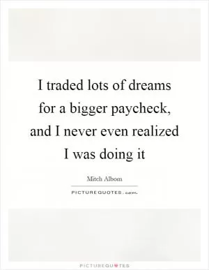 I traded lots of dreams for a bigger paycheck, and I never even realized I was doing it Picture Quote #1