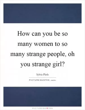 How can you be so many women to so many strange people, oh you strange girl? Picture Quote #1