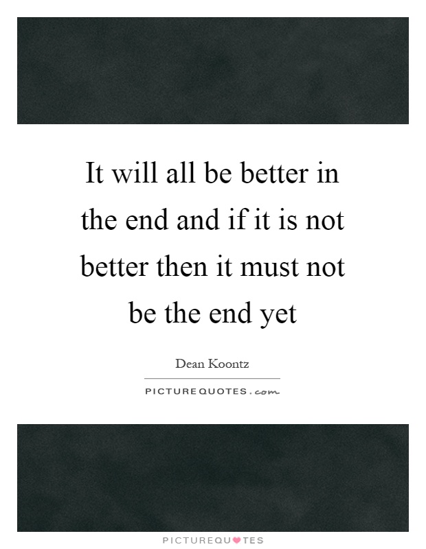 It will all be better in the end and if it is not better then it must not be the end yet Picture Quote #1