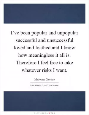 I’ve been popular and unpopular successful and unsuccessful loved and loathed and I know how meaningless it all is. Therefore I feel free to take whatever risks I want Picture Quote #1