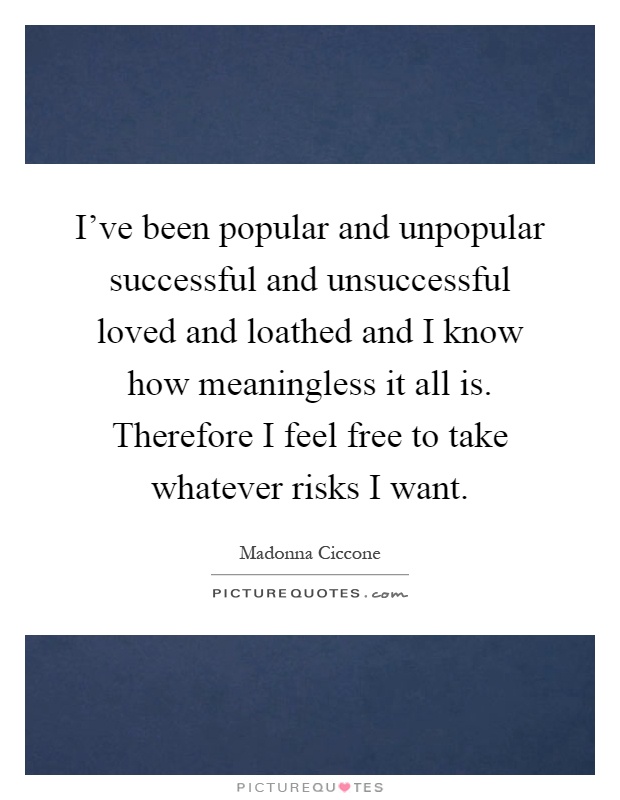 I've been popular and unpopular successful and unsuccessful loved and loathed and I know how meaningless it all is. Therefore I feel free to take whatever risks I want Picture Quote #1