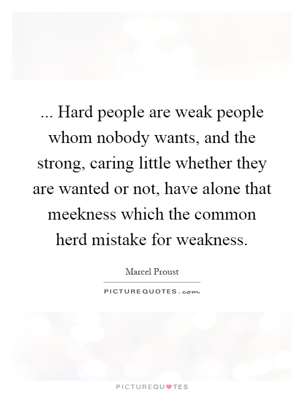 ... Hard people are weak people whom nobody wants, and the strong, caring little whether they are wanted or not, have alone that meekness which the common herd mistake for weakness Picture Quote #1