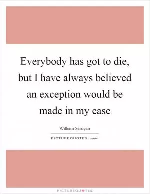 Everybody has got to die, but I have always believed an exception would be made in my case Picture Quote #1