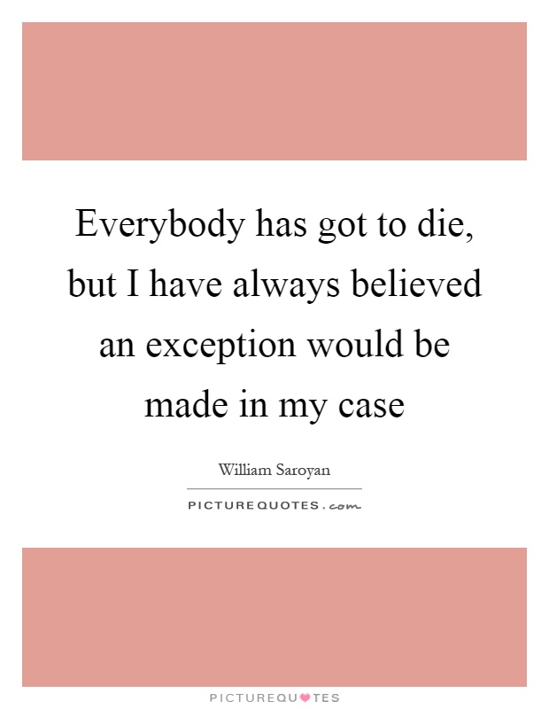 Everybody has got to die, but I have always believed an exception would be made in my case Picture Quote #1