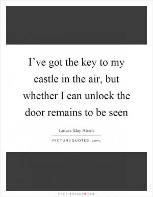 I’ve got the key to my castle in the air, but whether I can unlock the door remains to be seen Picture Quote #1