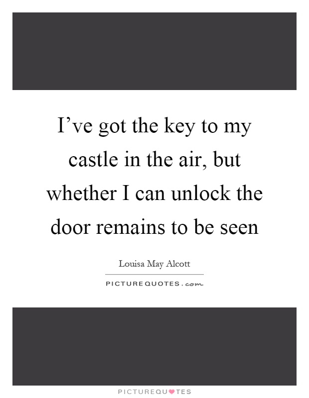 I've got the key to my castle in the air, but whether I can unlock the door remains to be seen Picture Quote #1