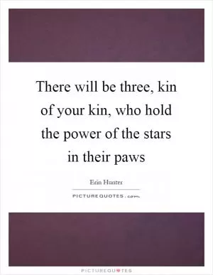 There will be three, kin of your kin, who hold the power of the stars in their paws Picture Quote #1