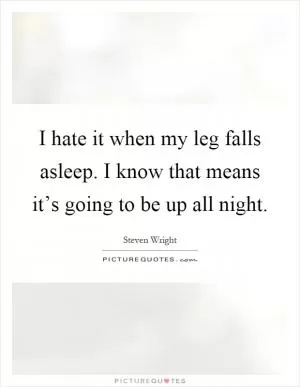 I hate it when my leg falls asleep. I know that means it’s going to be up all night Picture Quote #1