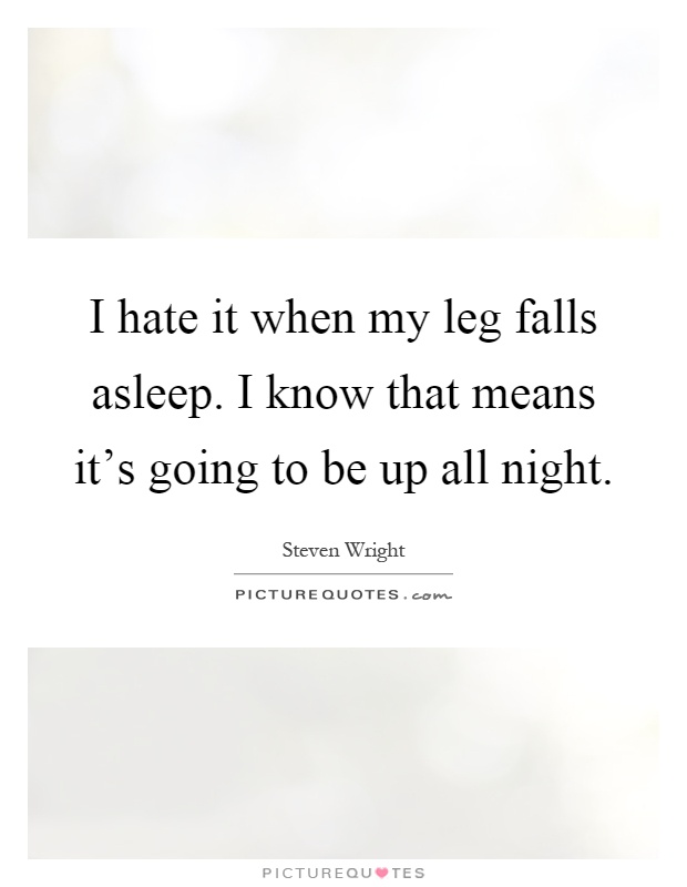 I hate it when my leg falls asleep. I know that means it's going to be up all night Picture Quote #1