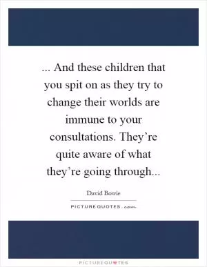 ... And these children that you spit on as they try to change their worlds are immune to your consultations. They’re quite aware of what they’re going through Picture Quote #1