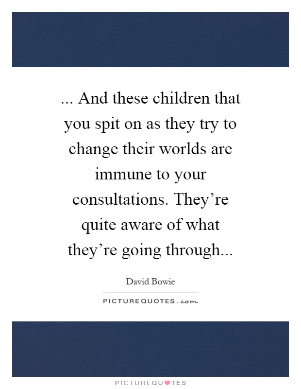 ... And these children that you spit on as they try to change their worlds are immune to your consultations. They're quite aware of what they're going through Picture Quote #1