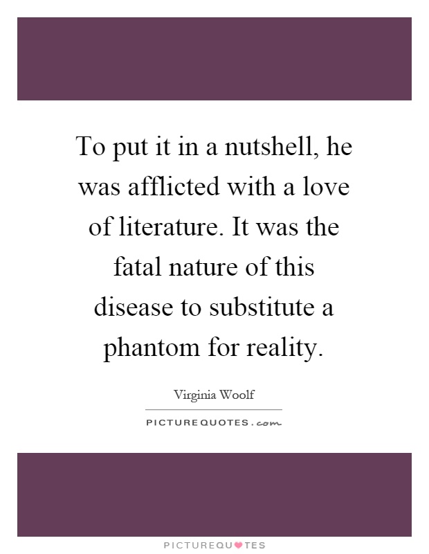To put it in a nutshell, he was afflicted with a love of literature. It was the fatal nature of this disease to substitute a phantom for reality Picture Quote #1