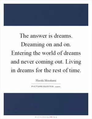 The answer is dreams. Dreaming on and on. Entering the world of dreams and never coming out. Living in dreams for the rest of time Picture Quote #1