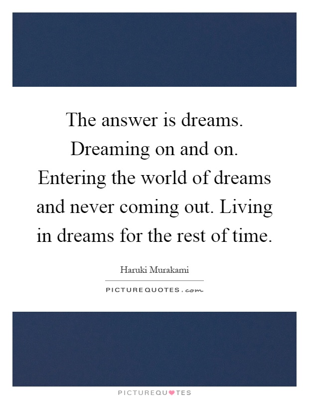 The answer is dreams. Dreaming on and on. Entering the world of dreams and never coming out. Living in dreams for the rest of time Picture Quote #1