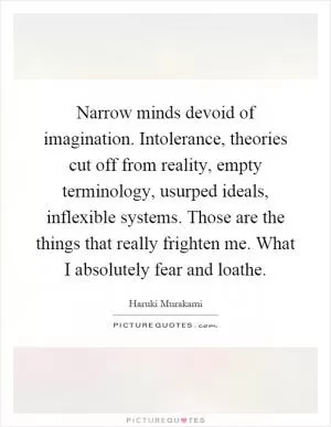 Narrow minds devoid of imagination. Intolerance, theories cut off from reality, empty terminology, usurped ideals, inflexible systems. Those are the things that really frighten me. What I absolutely fear and loathe Picture Quote #1