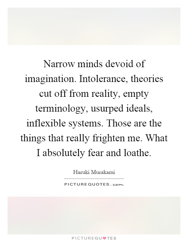 Narrow minds devoid of imagination. Intolerance, theories cut off from reality, empty terminology, usurped ideals, inflexible systems. Those are the things that really frighten me. What I absolutely fear and loathe Picture Quote #1