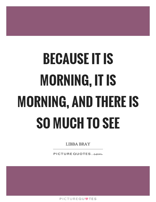 Because it is morning, it is morning, and there is so much to see Picture Quote #1