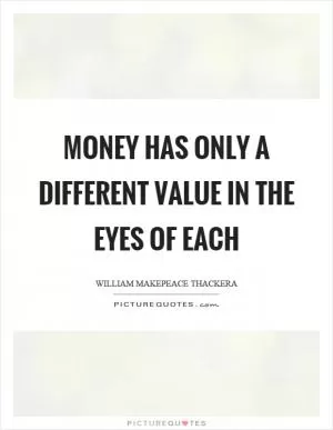 Money has only a different value in the eyes of each Picture Quote #1