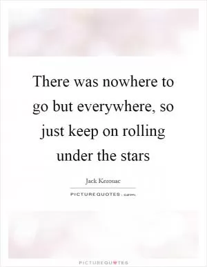 There was nowhere to go but everywhere, so just keep on rolling under the stars Picture Quote #1