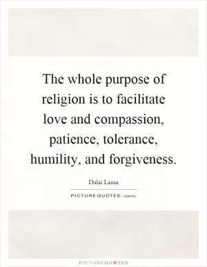 The whole purpose of religion is to facilitate love and compassion, patience, tolerance, humility, and forgiveness Picture Quote #1