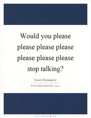 Would you please please please please please please please stop talking? Picture Quote #1