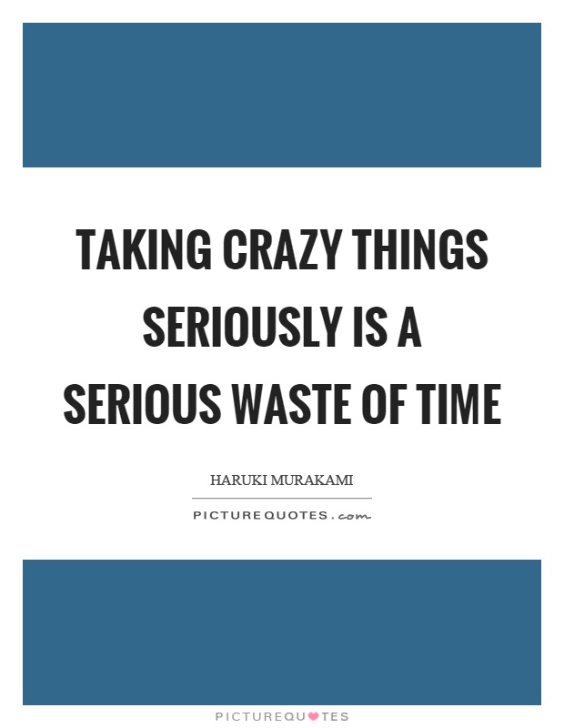 Taking crazy things seriously is a serious waste of time Picture Quote #1