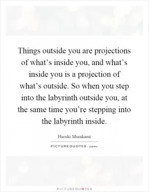 Things outside you are projections of what’s inside you, and what’s inside you is a projection of what’s outside. So when you step into the labyrinth outside you, at the same time you’re stepping into the labyrinth inside Picture Quote #1