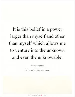 It is this belief in a power larger than myself and other than myself which allows me to venture into the unknown and even the unknowable Picture Quote #1