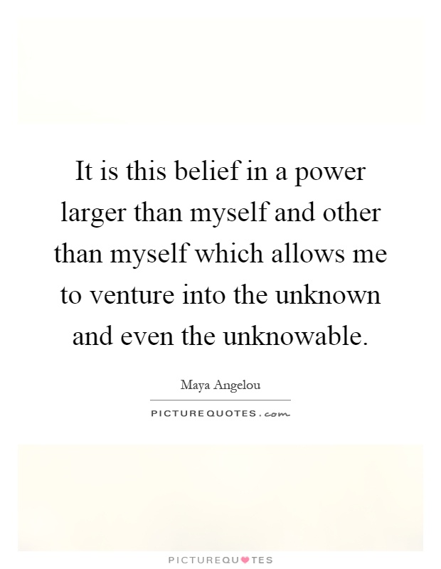 It is this belief in a power larger than myself and other than myself which allows me to venture into the unknown and even the unknowable Picture Quote #1
