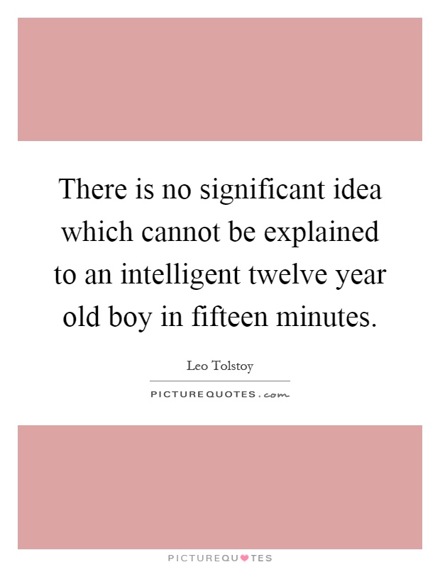 There is no significant idea which cannot be explained to an intelligent twelve year old boy in fifteen minutes Picture Quote #1