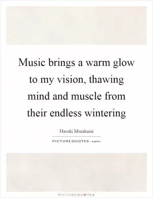 Music brings a warm glow to my vision, thawing mind and muscle from their endless wintering Picture Quote #1