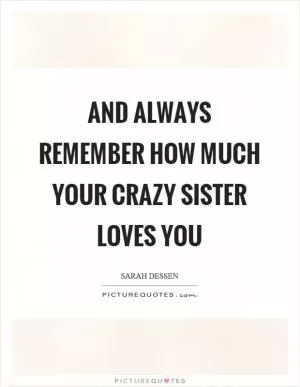 And always remember how much your crazy sister loves you Picture Quote #1