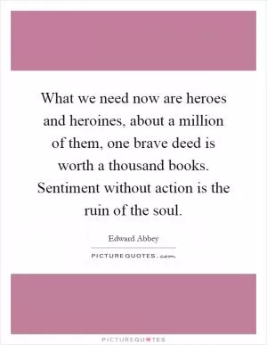 What we need now are heroes and heroines, about a million of them, one brave deed is worth a thousand books. Sentiment without action is the ruin of the soul Picture Quote #1