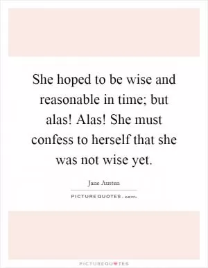 She hoped to be wise and reasonable in time; but alas! Alas! She must confess to herself that she was not wise yet Picture Quote #1