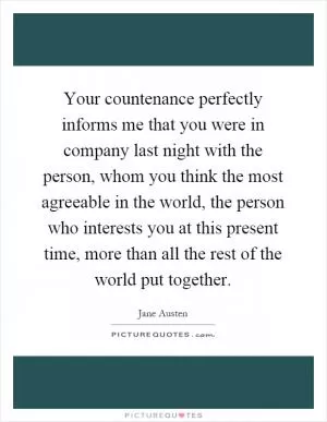 Your countenance perfectly informs me that you were in company last night with the person, whom you think the most agreeable in the world, the person who interests you at this present time, more than all the rest of the world put together Picture Quote #1