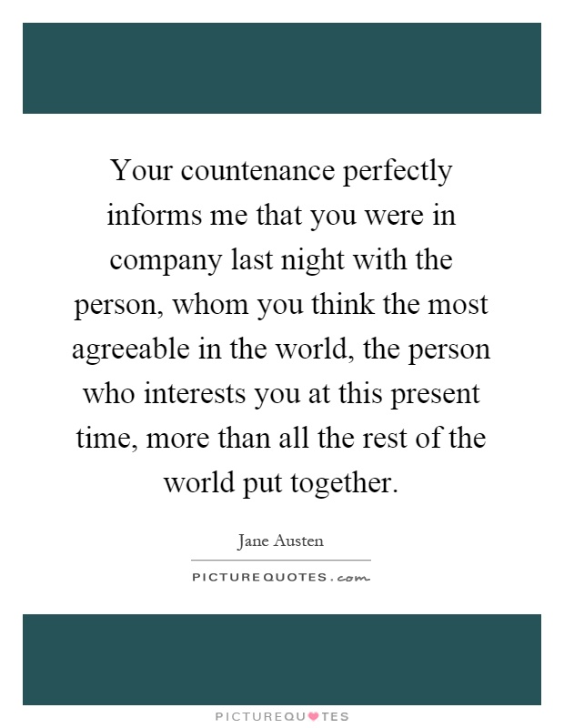 Your countenance perfectly informs me that you were in company last night with the person, whom you think the most agreeable in the world, the person who interests you at this present time, more than all the rest of the world put together Picture Quote #1