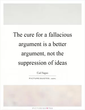 The cure for a fallacious argument is a better argument, not the suppression of ideas Picture Quote #1