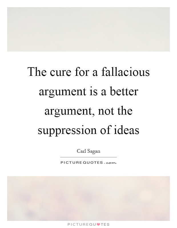 The cure for a fallacious argument is a better argument, not the suppression of ideas Picture Quote #1