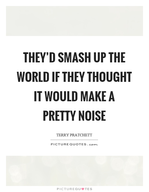 They'd smash up the world if they thought it would make a pretty noise Picture Quote #1