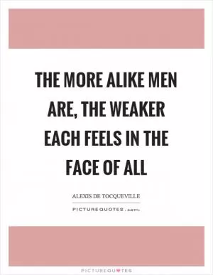 The more alike men are, the weaker each feels in the face of all Picture Quote #1