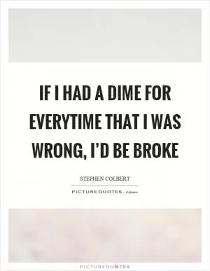 If I had a dime for everytime that I was wrong, I’d be broke Picture Quote #1