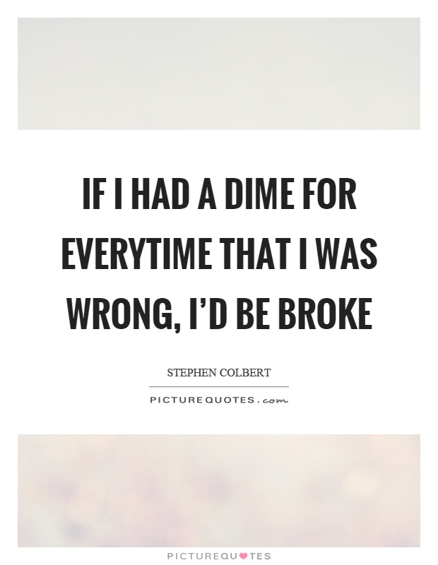 If I had a dime for everytime that I was wrong, I'd be broke Picture Quote #1