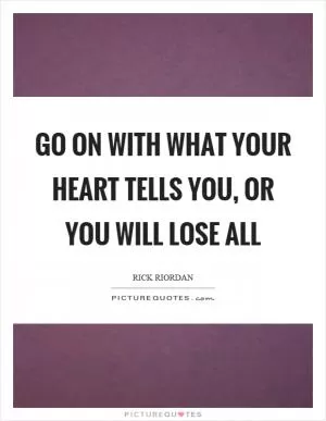 Go on with what your heart tells you, or you will lose all Picture Quote #1